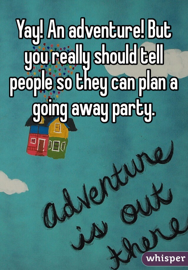 Yay! An adventure! But you really should tell people so they can plan a going away party.