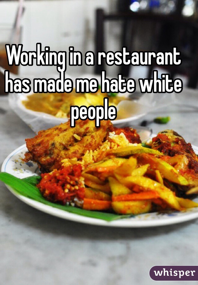 Working in a restaurant has made me hate white people 