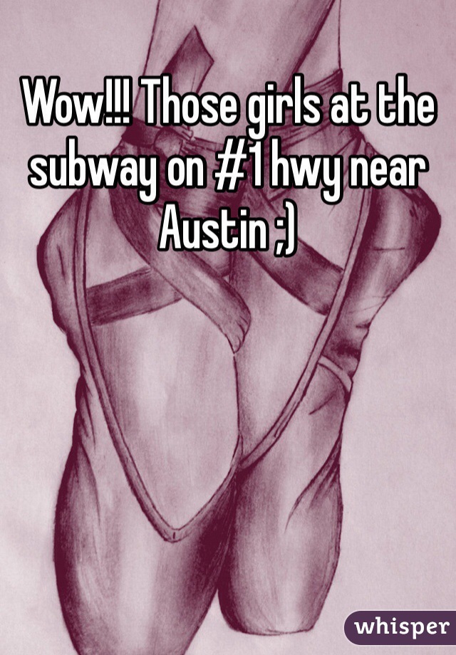 Wow!!! Those girls at the subway on #1 hwy near Austin ;) 