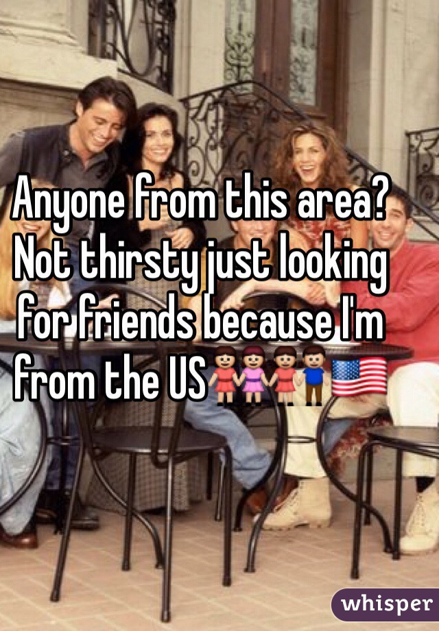 Anyone from this area? Not thirsty just looking for friends because I'm from the US👭👫🇺🇸