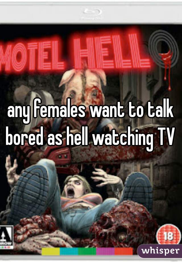 any females want to talk bored as hell watching TV 