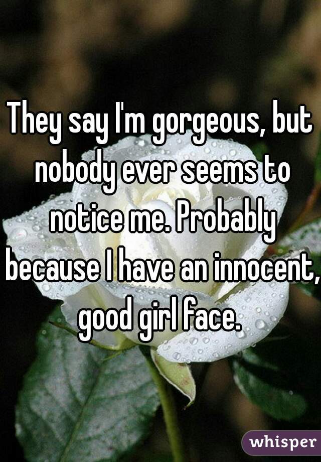 They say I'm gorgeous, but nobody ever seems to notice me. Probably because I have an innocent, good girl face. 