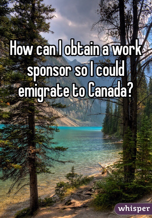 How can I obtain a work sponsor so I could emigrate to Canada?