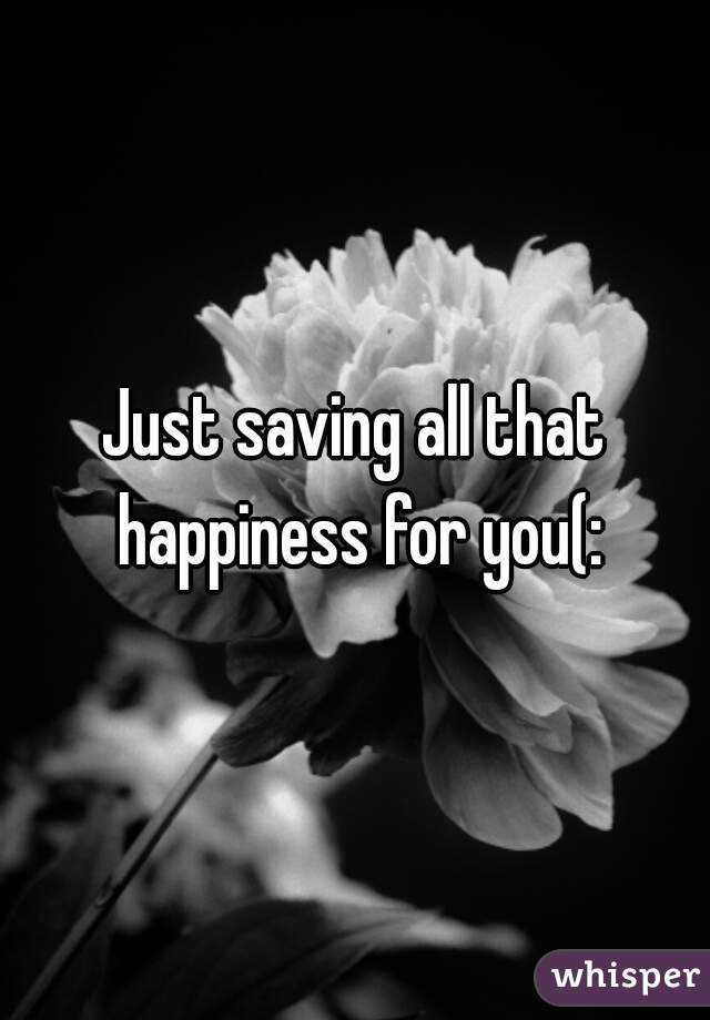 Just saving all that happiness for you(: