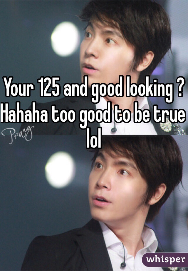 Your 125 and good looking ? Hahaha too good to be true lol