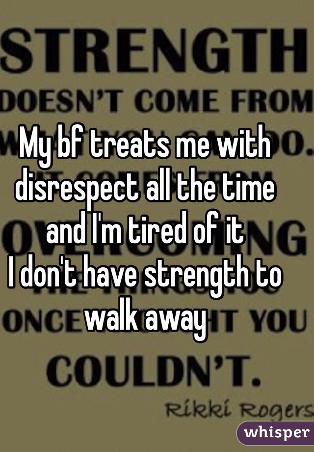 My bf treats me with disrespect all the time and I'm tired of it
I don't have strength to walk away 