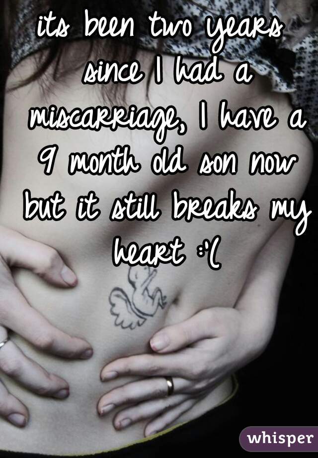 its been two years since I had a miscarriage, I have a 9 month old son now but it still breaks my heart :'(