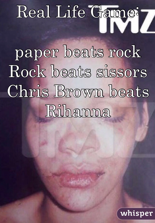 Real Life Game: 

paper beats rock
Rock beats sissors
Chris Brown beats Rihanna