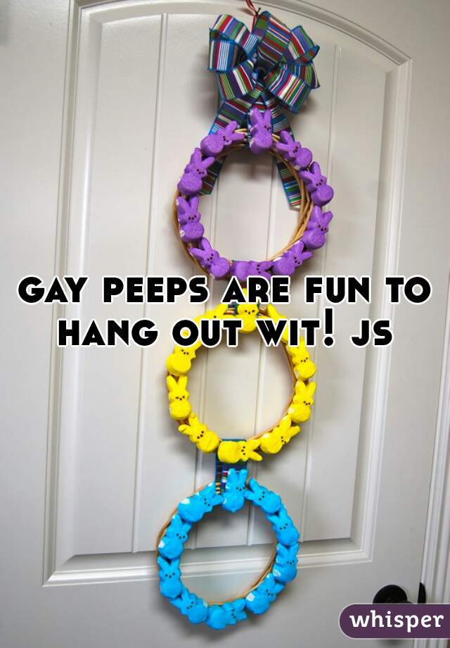 gay peeps are fun to hang out wit! js 