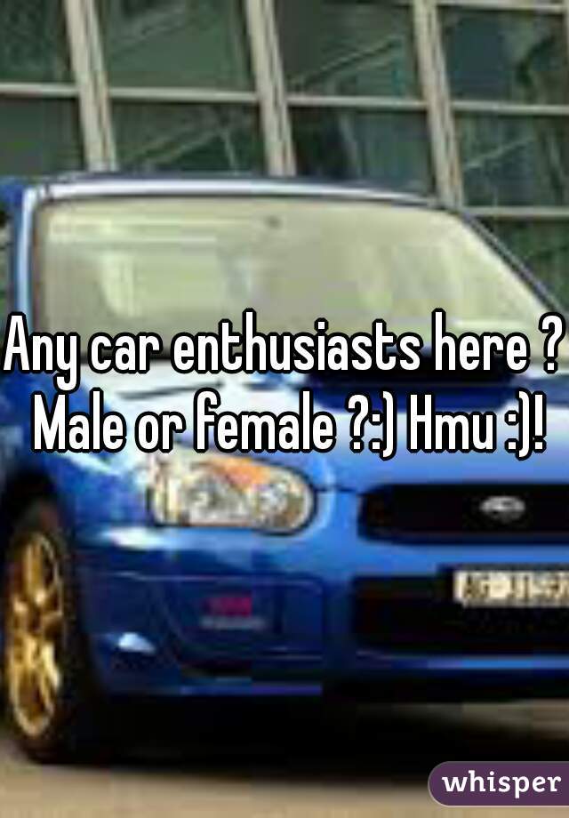 Any car enthusiasts here ? Male or female ?:) Hmu :)!