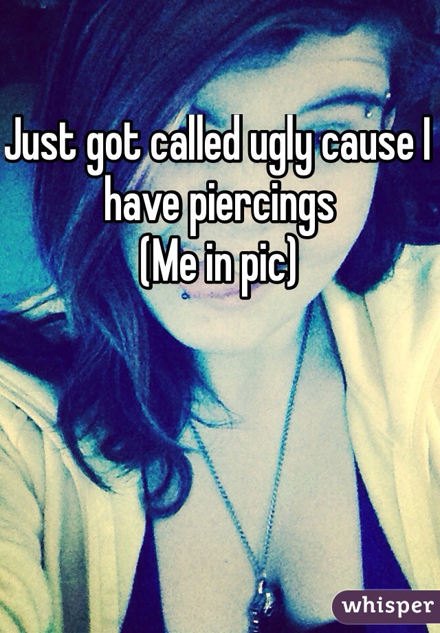 Just got called ugly cause I have piercings 
(Me in pic) 