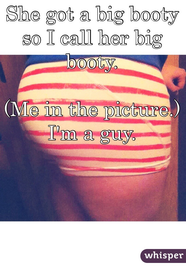 She got a big booty so I call her big booty.

(Me in the picture.) 
I'm a guy. 