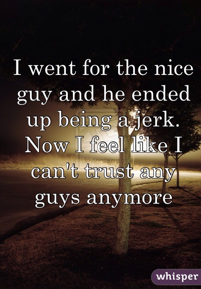 I went for the nice guy and he ended up being a jerk. Now I feel like I can't trust any guys anymore 