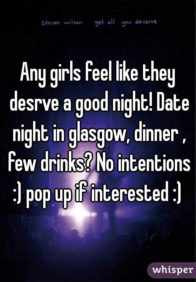 Any girls feel like they desrve a good night! Date night in glasgow, dinner , few drinks? No intentions :) pop up if interested :) 