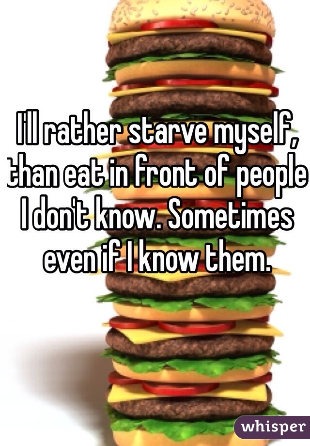 I'll rather starve myself, than eat in front of people I don't know. Sometimes even if I know them. 
