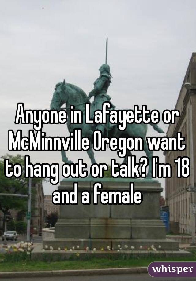 Anyone in Lafayette or McMinnville Oregon want to hang out or talk? I'm 18 and a female 