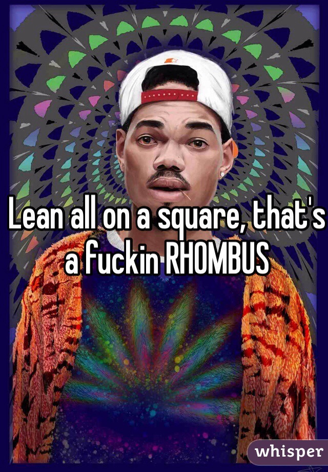 Lean all on a square, that's a fuckin RHOMBUS 