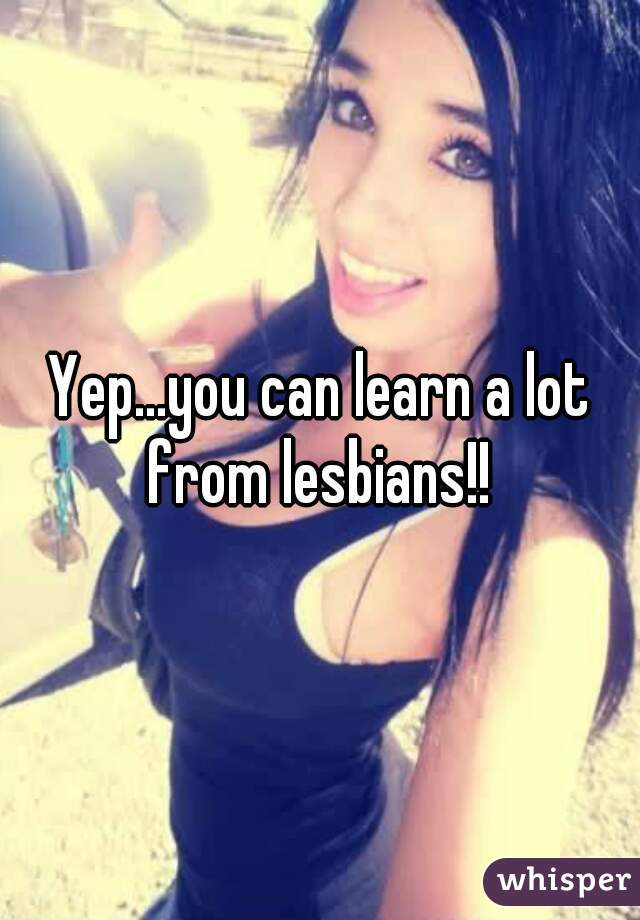 Yep...you can learn a lot from lesbians!! 