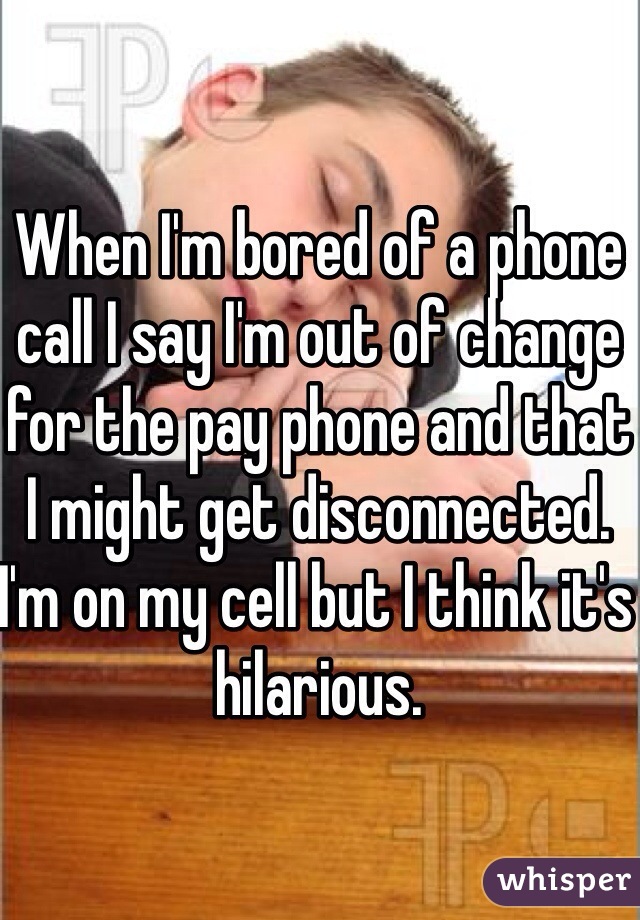 When I'm bored of a phone call I say I'm out of change for the pay phone and that I might get disconnected. I'm on my cell but I think it's hilarious.