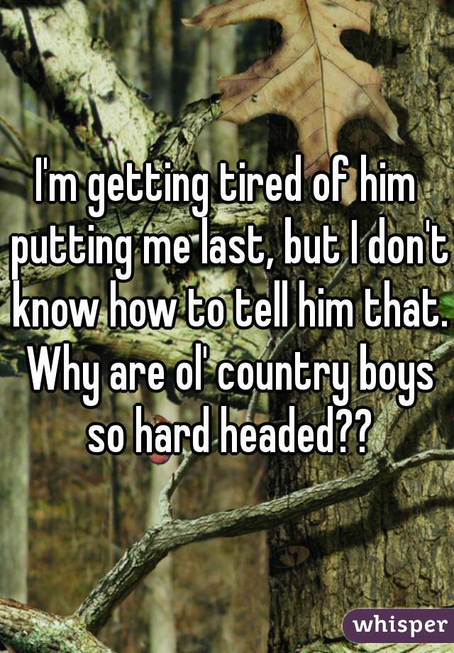 I'm getting tired of him putting me last, but I don't know how to tell him that. Why are ol' country boys so hard headed??