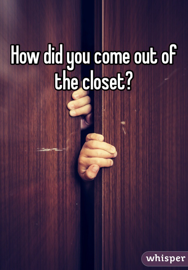 How did you come out of the closet?
