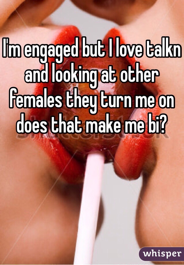 I'm engaged but I love talkn and looking at other females they turn me on does that make me bi? 