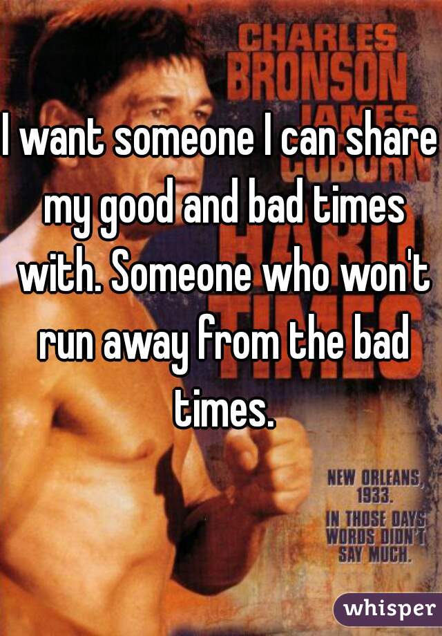 I want someone I can share my good and bad times with. Someone who won't run away from the bad times.