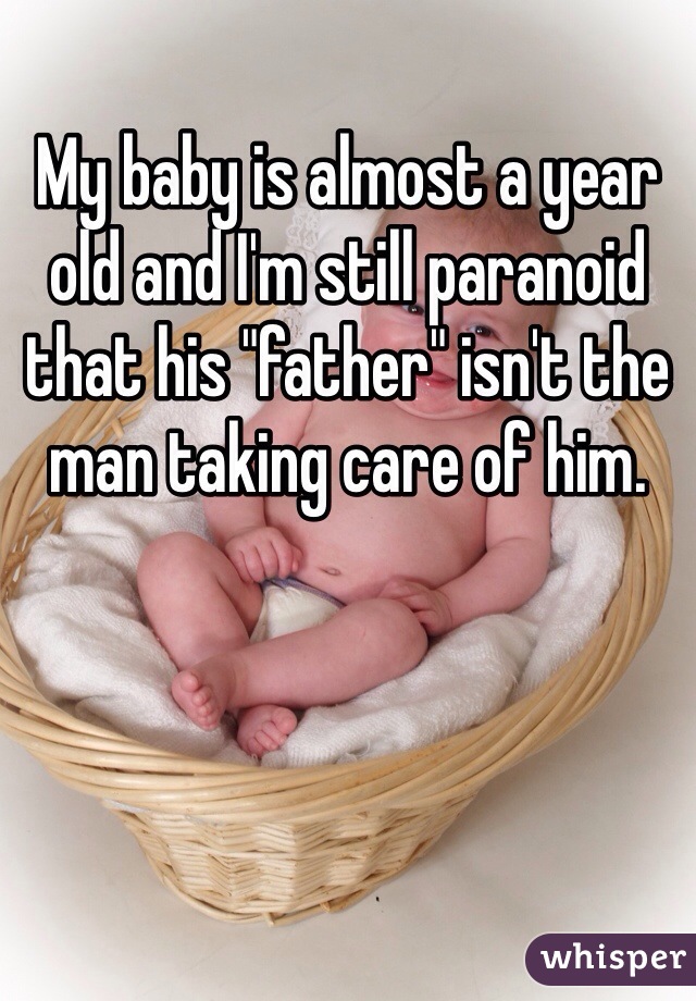 My baby is almost a year old and I'm still paranoid that his "father" isn't the man taking care of him.