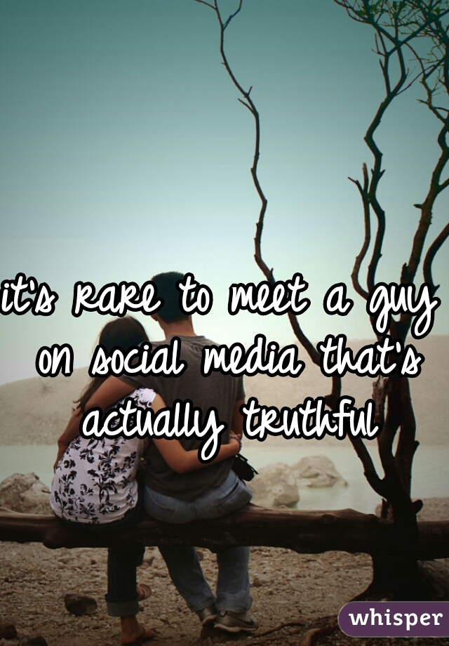 it's rare to meet a guy on social media that's actually truthful