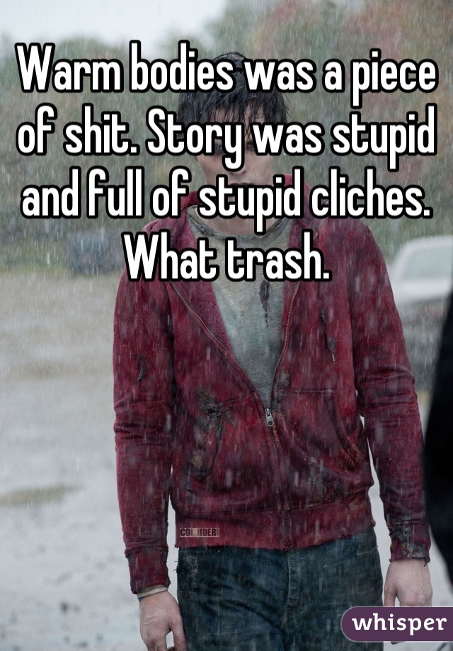 Warm bodies was a piece of shit. Story was stupid and full of stupid cliches. What trash.