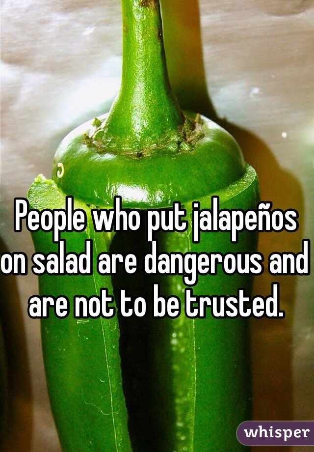 People who put jalapeños on salad are dangerous and are not to be trusted. 