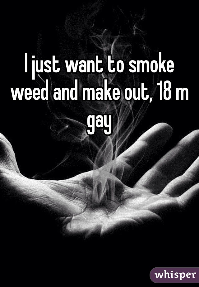 I just want to smoke weed and make out, 18 m gay 