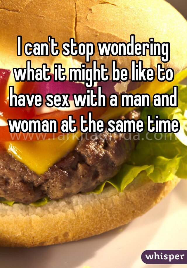 I can't stop wondering what it might be like to have sex with a man and woman at the same time