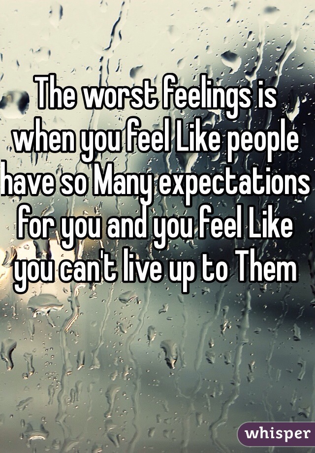 The worst feelings is when you feel Like people have so Many expectations for you and you feel Like you can't live up to Them 