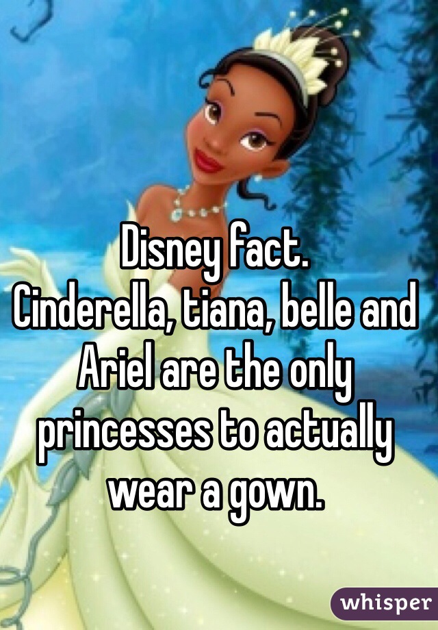 Disney fact. 
Cinderella, tiana, belle and Ariel are the only princesses to actually wear a gown. 