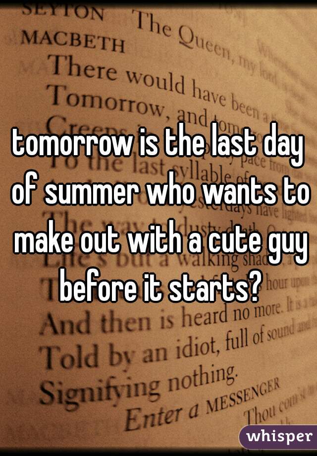 tomorrow is the last day of summer who wants to make out with a cute guy before it starts?