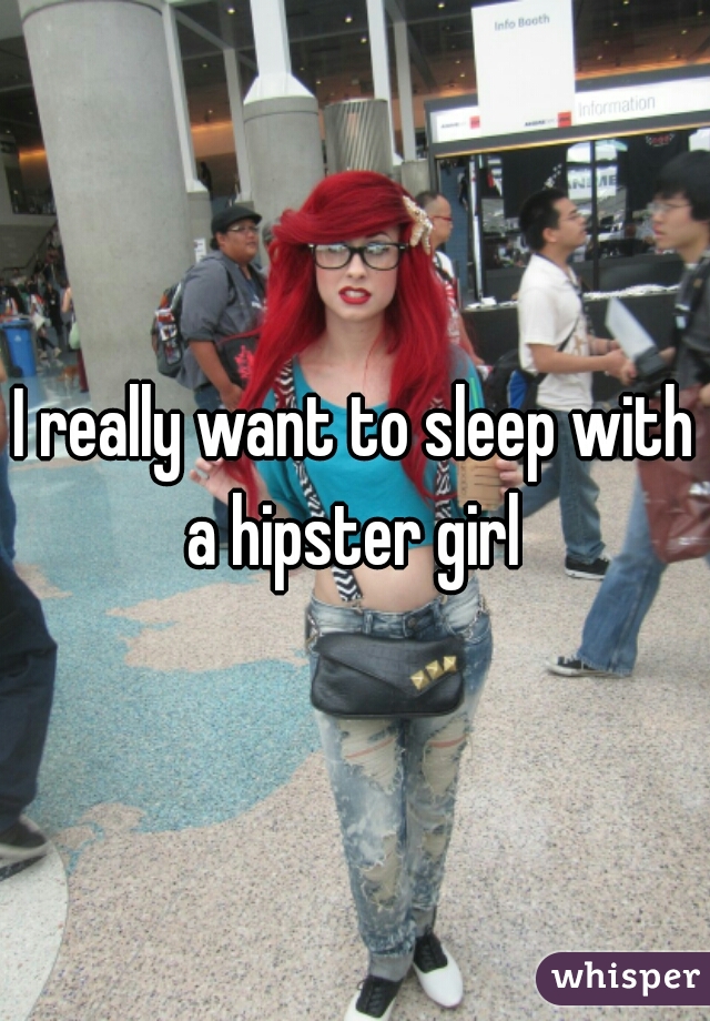 I really want to sleep with a hipster girl 