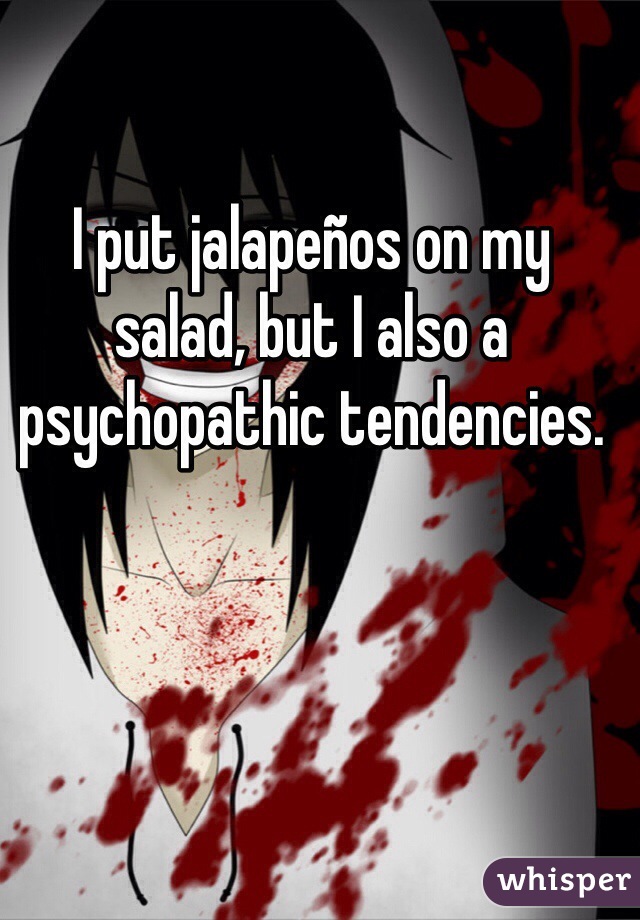 I put jalapeños on my salad, but I also a psychopathic tendencies. 