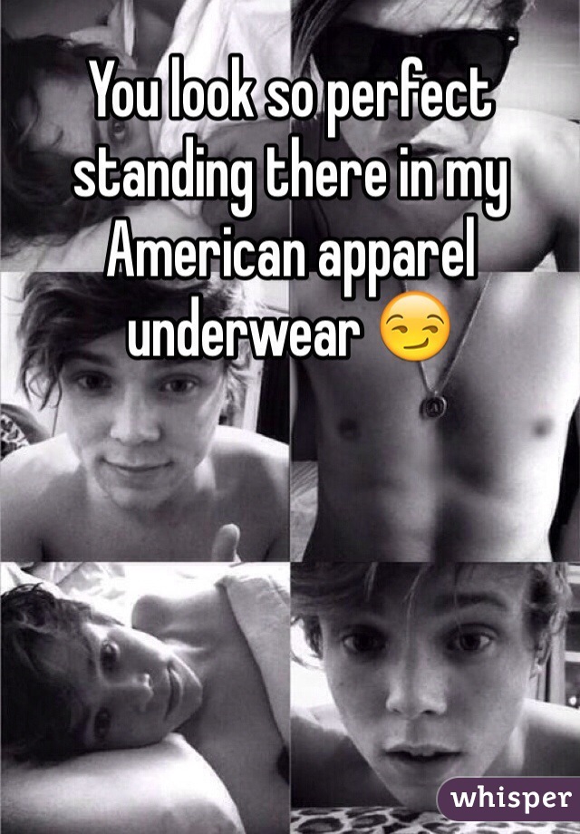 You look so perfect standing there in my American apparel underwear 😏 