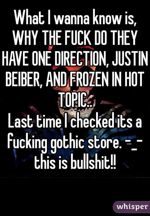 What I wanna know is, 
WHY THE FUCK DO THEY HAVE ONE DIRECTION, JUSTIN BEIBER, AND FROZEN IN HOT TOPIC.. 
Last time I checked its a fucking gothic store. -_- this is bullshit!!