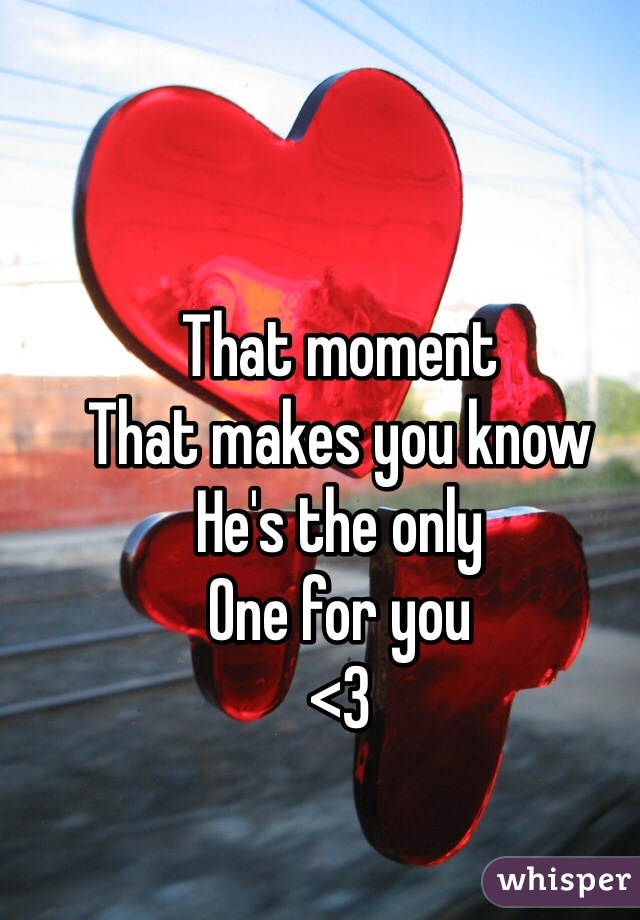 That moment
That makes you know
He's the only 
One for you 
<3