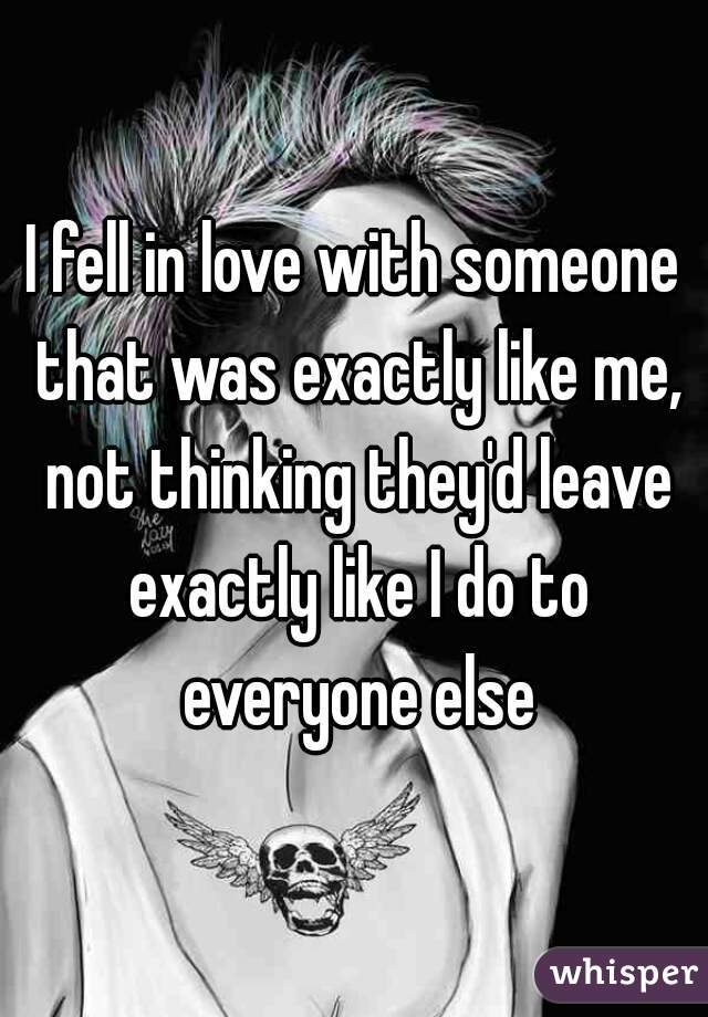 I fell in love with someone that was exactly like me, not thinking they'd leave exactly like I do to everyone else