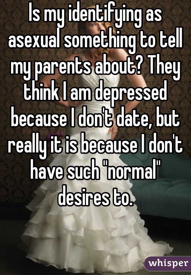 Is my identifying as asexual something to tell my parents about? They think I am depressed because I don't date, but really it is because I don't have such "normal" desires to.