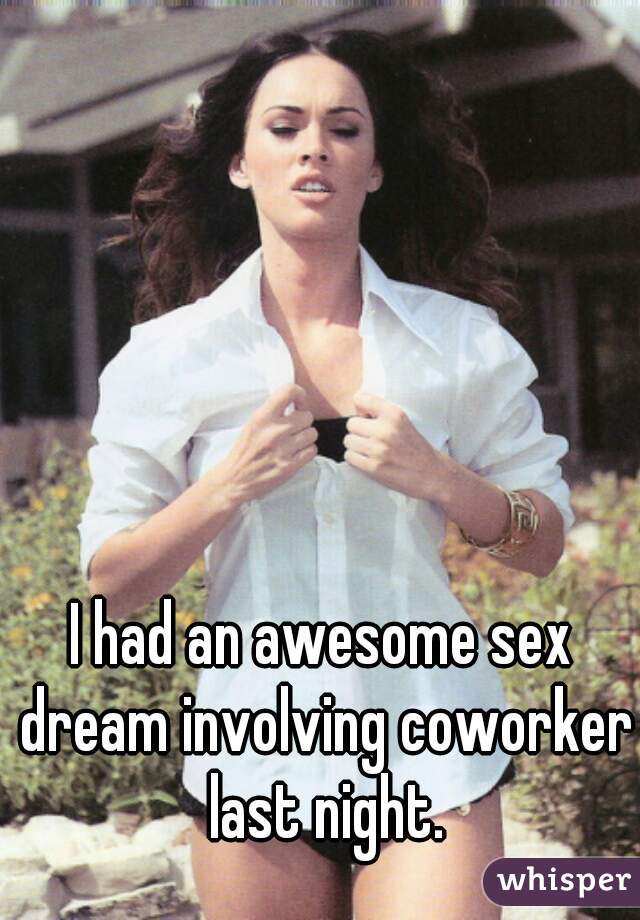 I had an awesome sex dream involving coworker last night.