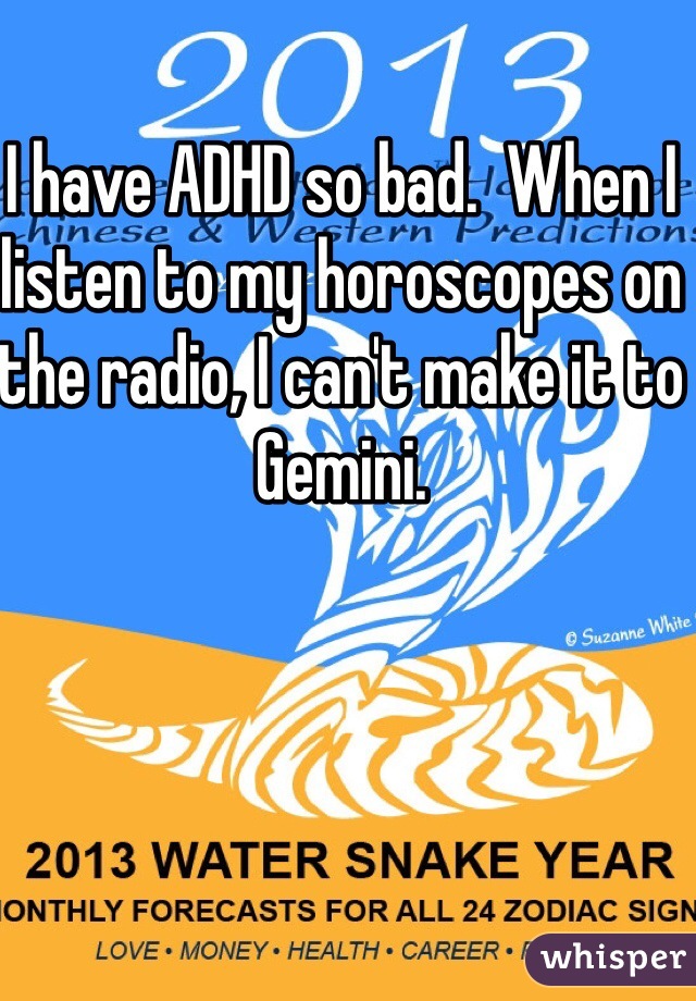 I have ADHD so bad.  When I listen to my horoscopes on the radio, I can't make it to Gemini.  