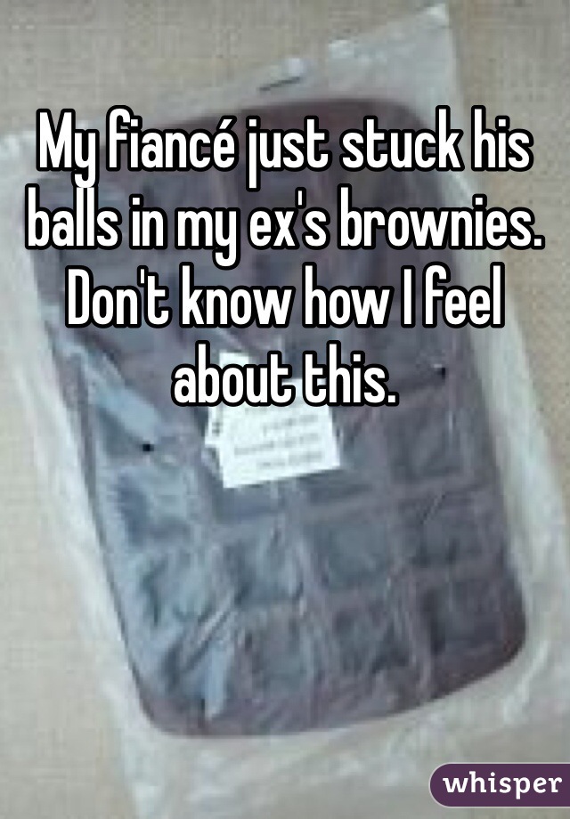 My fiancé just stuck his balls in my ex's brownies. Don't know how I feel about this.