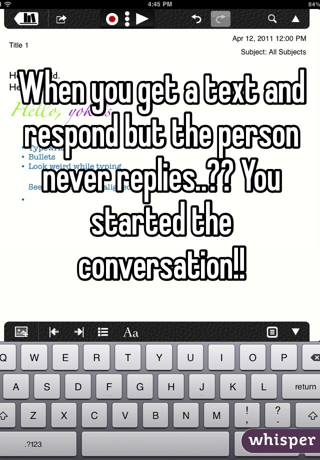 When you get a text and respond but the person never replies..?? You started the conversation!!