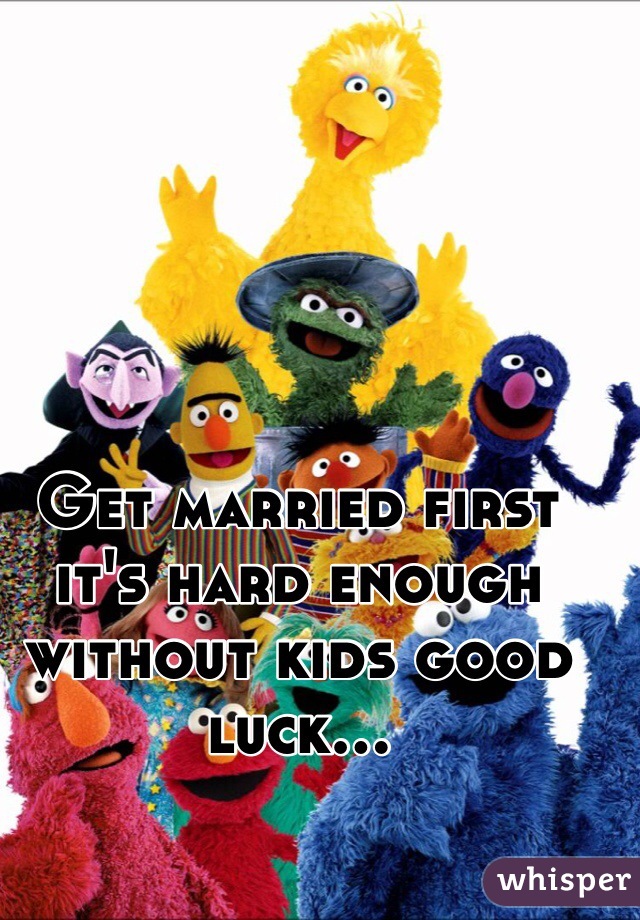 Get married first it's hard enough without kids good luck...