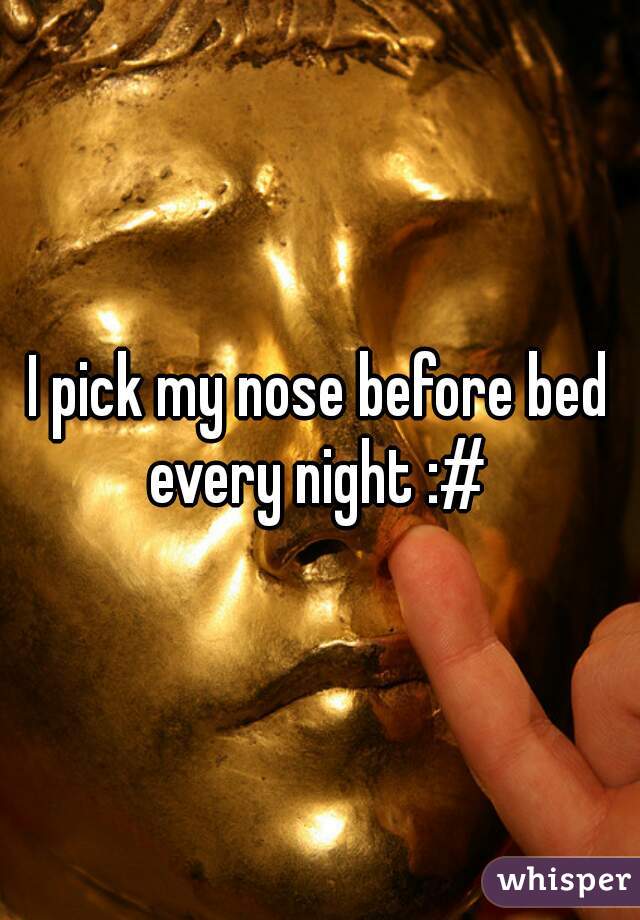 I pick my nose before bed every night :# 