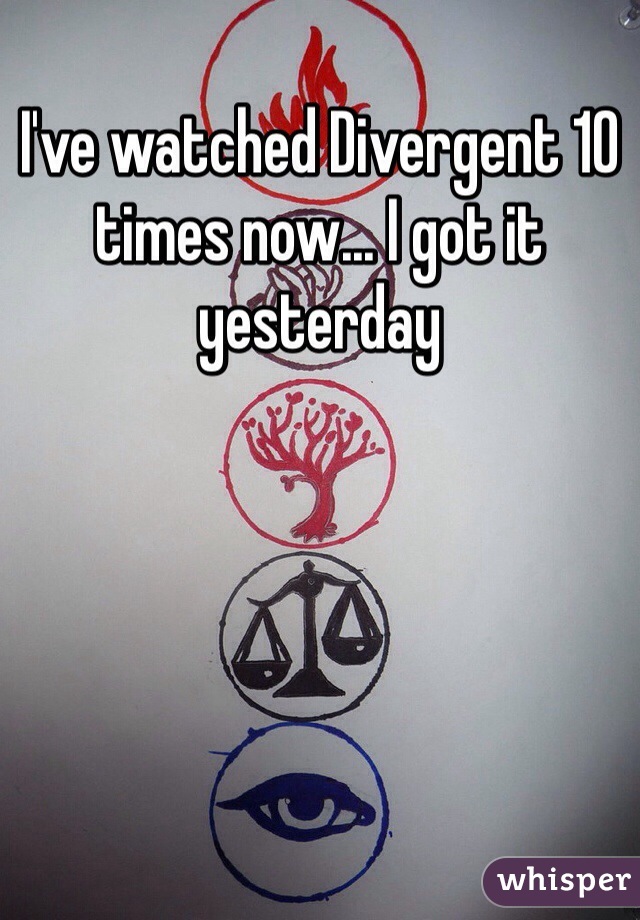 I've watched Divergent 10 times now... I got it yesterday
